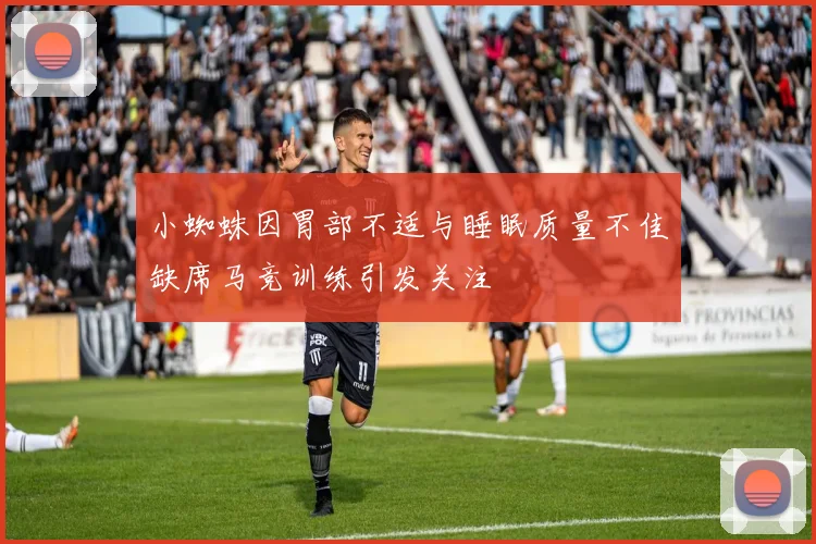 小蜘蛛因胃部不适与睡眠质量不佳缺席马竞训练引发关注