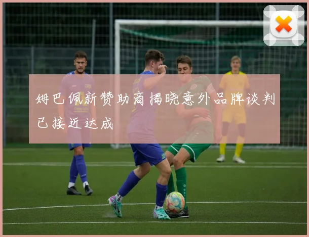 姆巴佩新赞助商揭晓意外品牌谈判已接近达成